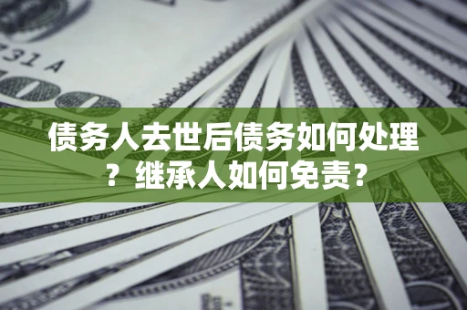 济南债务人去世后债务如何处理？继承人如何免责？