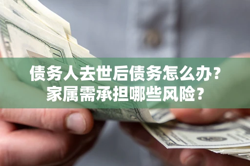 济南债务人去世后债务怎么办？家属需承担哪些风险？