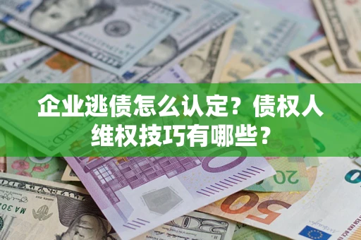 济南企业逃债怎么认定？债权人维权技巧有哪些？