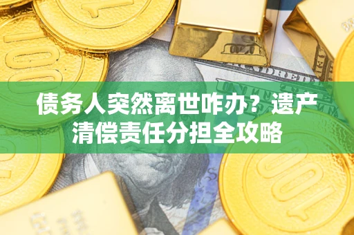 济南债务人突然离世咋办？遗产清偿责任分担全攻略