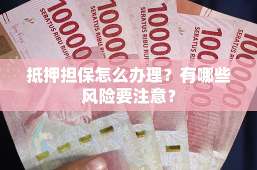 济南抵押担保怎么办理？有哪些风险要注意？