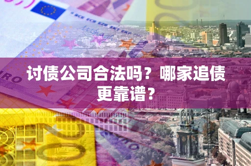 济南讨债公司合法吗？哪家追债更靠谱？