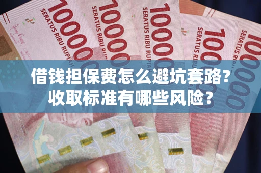 济南借钱担保费怎么避坑套路？收取标准有哪些风险？