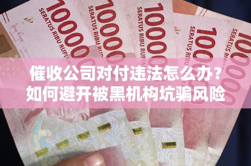 济南催收公司对付违法怎么办？如何避开被黑机构坑骗风险