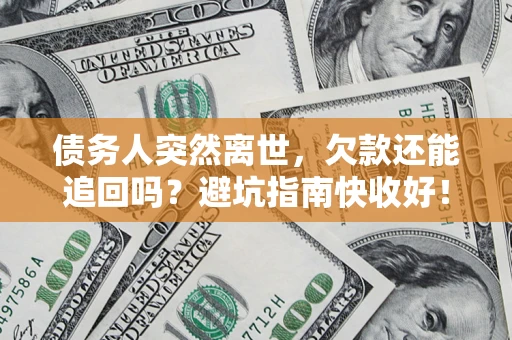 济南债务人突然离世，欠款还能追回吗？避坑指南快收好！