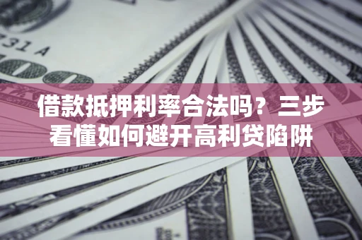 济南借款抵押利率合法吗？三步看懂如何避开高利贷陷阱