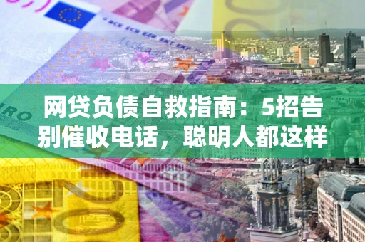 济南网贷负债自救指南：5招告别催收电话，聪明人都这样做