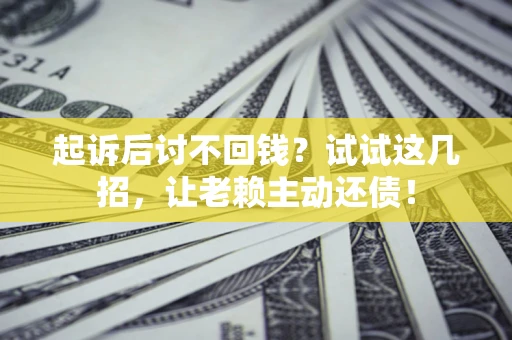 济南起诉后讨不回钱？试试这几招，让老赖主动还债！