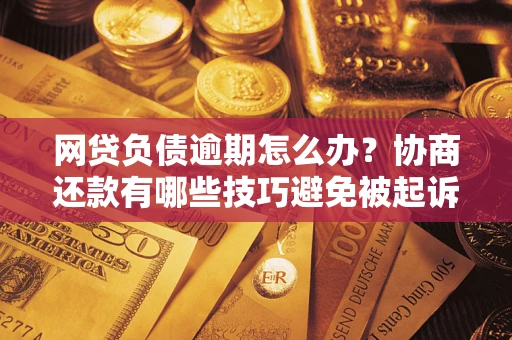 济南网贷负债逾期怎么办？协商还款有哪些技巧避免被起诉？