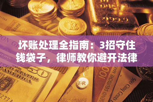 济南坏账处理全指南：3招守住钱袋子，律师教你避开法律雷区