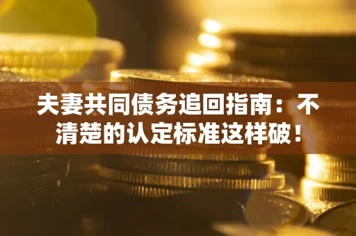 济南夫妻共同债务追回指南：不清楚的认定标准这样破！