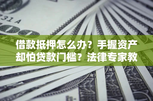 济南借款抵押怎么办？手握资产却怕贷款门槛？法律专家教你办抵押不踩坑