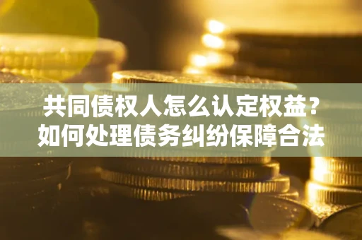 济南共同债权人怎么认定权益？如何处理债务纠纷保障合法权益？