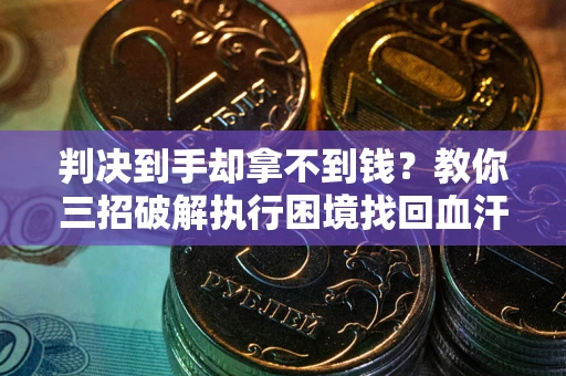 济南判决到手却拿不到钱？教你三招破解执行困境找回血汗钱