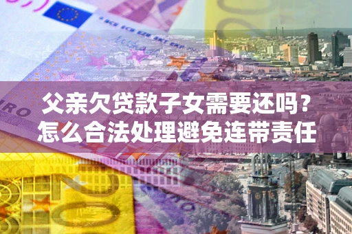 济南父亲欠贷款子女需要还吗？怎么合法处理避免连带责任？
