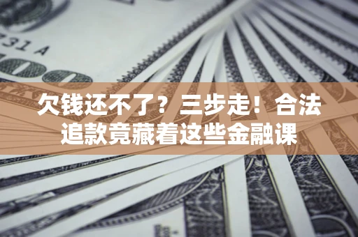 济南欠钱还不了？三步走！合法追款竟藏着这些金融课