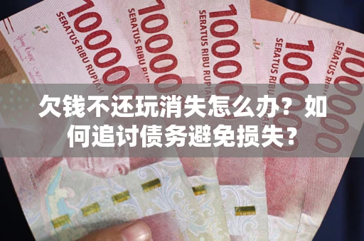 济南欠钱不还玩消失怎么办？如何追讨债务避免损失？