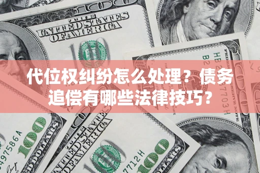 济南代位权纠纷怎么处理？债务追偿有哪些法律技巧？