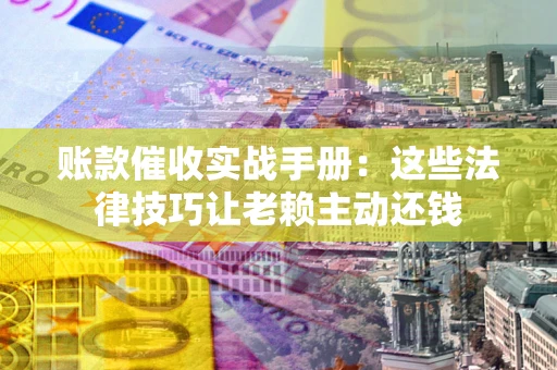 济南账款催收实战手册：这些法律技巧让老赖主动还钱