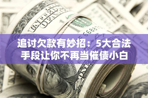 济南追讨欠款有妙招：5大合法手段让你不再当催债小白