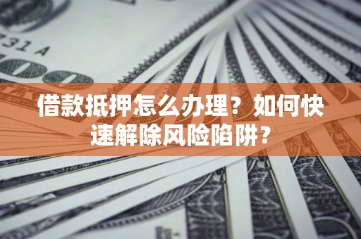 济南借款抵押怎么办理？如何快速解除风险陷阱？