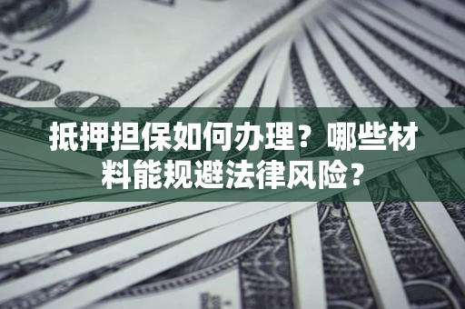 济南抵押担保如何办理？哪些材料能规避法律风险？