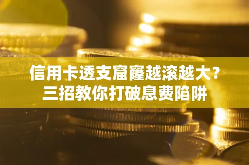 济南信用卡透支窟窿越滚越大？三招教你打破息费陷阱