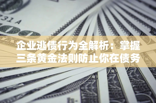 济南企业逃债行为全解析：掌握三条黄金法则防止你在债务乱局中“踩雷”