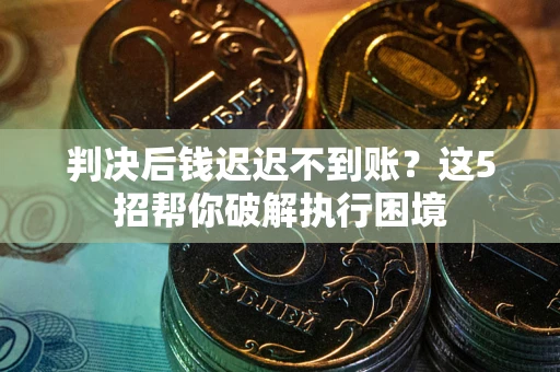 济南判决后钱迟迟不到账？这5招帮你破解执行困境