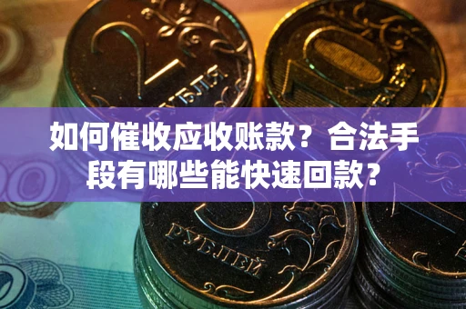 济南如何催收应收账款？合法手段有哪些能快速回款？