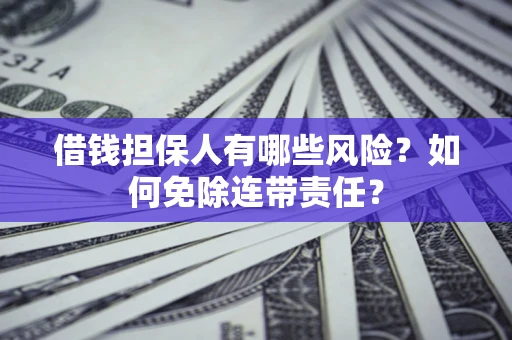 济南借钱担保人有哪些风险？如何免除连带责任？