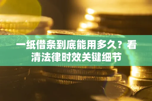 济南一纸借条到底能用多久？看清法律时效关键细节
