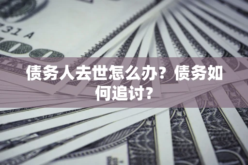 济南债务人去世怎么办？债务如何追讨？