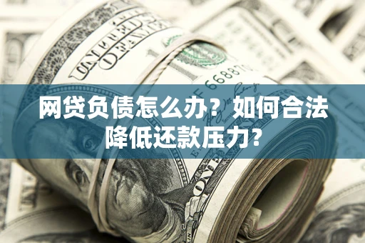 济南网贷负债怎么办？如何合法降低还款压力？