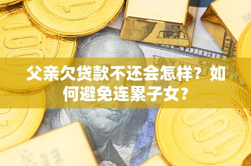 济南父亲欠贷款不还会怎样？如何避免连累子女？