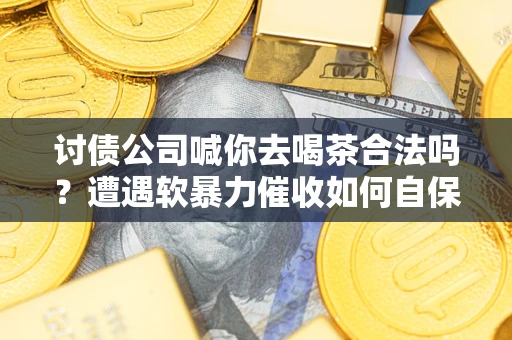 济南讨债公司喊你去喝茶合法吗？遭遇软暴力催收如何自保？