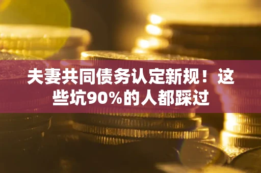 济南夫妻共同债务认定新规！这些坑90%的人都踩过