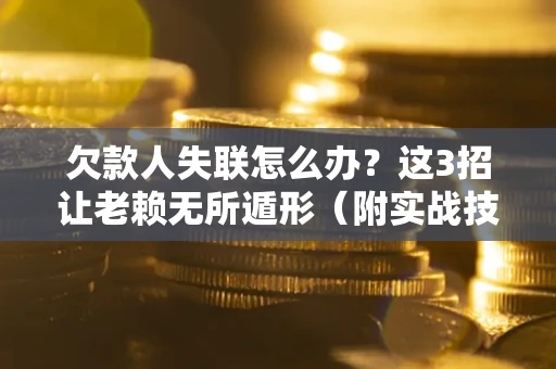 济南欠款人失联怎么办？这3招让老赖无所遁形（附实战技巧）