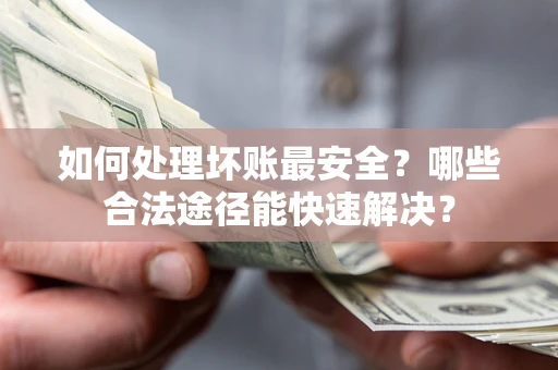 济南如何处理坏账最安全？哪些合法途径能快速解决？