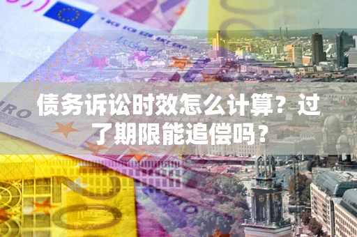 济南债务诉讼时效怎么计算？过了期限能追偿吗？