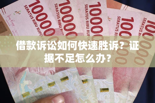 济南借款诉讼如何快速胜诉？证据不足怎么办？