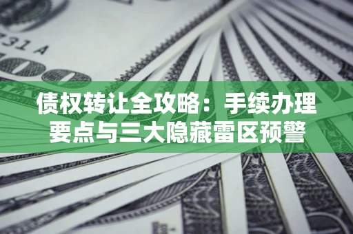 济南债权转让全攻略：手续办理要点与三大隐藏雷区预警
