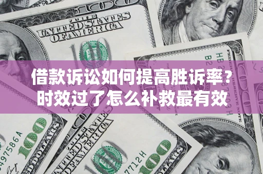 济南借款诉讼如何提高胜诉率？时效过了怎么补救最有效