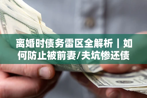 济南离婚时债务雷区全解析｜如何防止被前妻/夫坑惨还债？