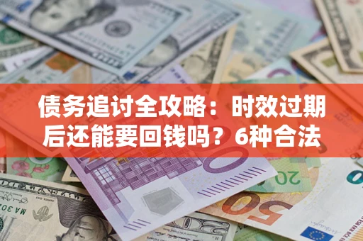 济南债务追讨全攻略：时效过期后还能要回钱吗？6种合法手段助你维权