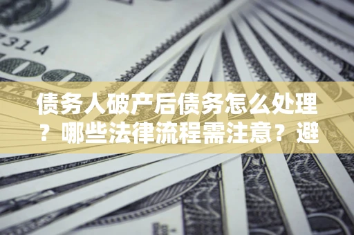 济南债务人破产后债务怎么处理？哪些法律流程需注意？避免踩坑指南