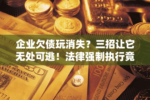济南企业欠债玩消失？三招让它无处可逃！法律强制执行竟比讨债公司还狠？