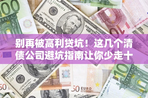 济南别再被高利贷坑！这几个清债公司避坑指南让你少走十年弯路