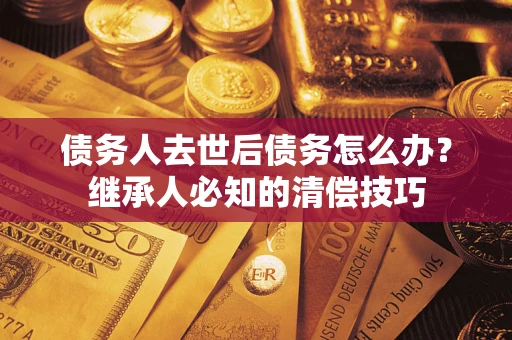 济南债务人去世后债务怎么办？继承人必知的清偿技巧