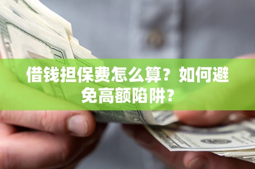 济南借钱担保费怎么算？如何避免高额陷阱？
